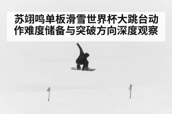 苏翊鸣单板滑雪世界杯大跳台动作难度储备与突破方向深度观察