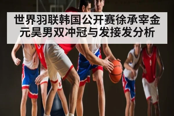 世界羽联韩国公开赛徐承宰金元昊男双冲冠与发接发分析