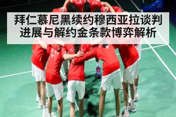 拜仁慕尼黑续约穆西亚拉谈判进展与解约金条款博弈解析