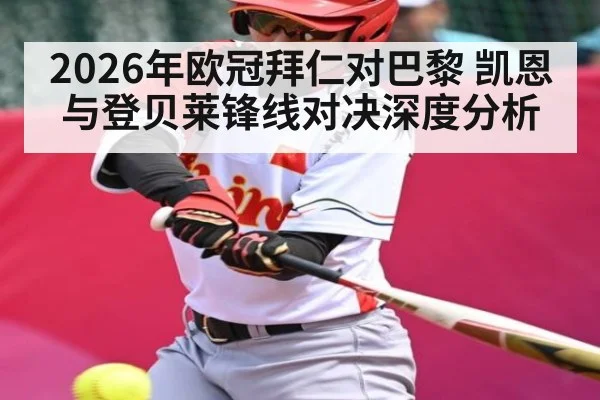 2026年欧冠拜仁对巴黎 凯恩与登贝莱锋线对决深度分析