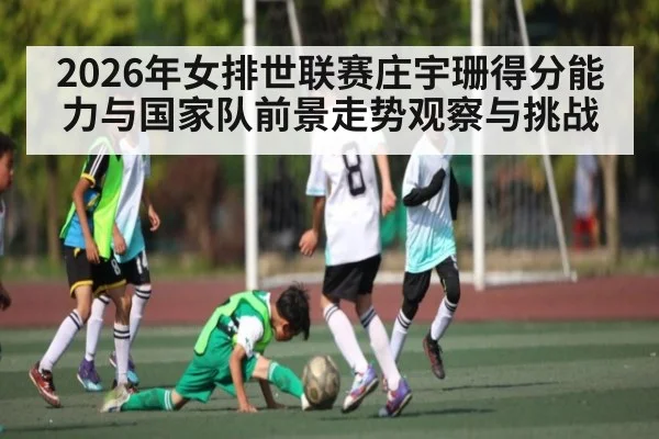 2026年女排世联赛庄宇珊得分能力与国家队前景走势观察与挑战