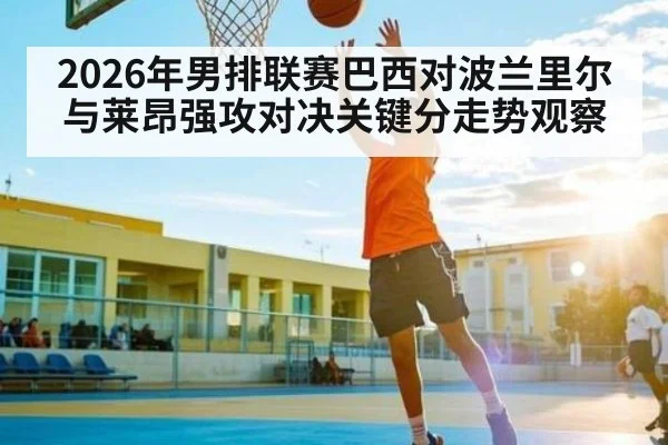 2026年男排联赛巴西对波兰里尔与莱昂强攻对决关键分走势观察