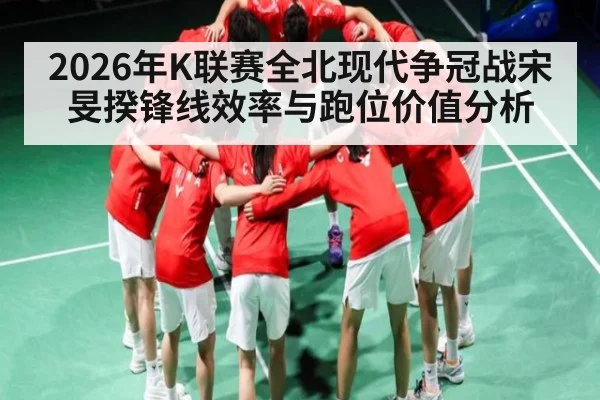 2026年K联赛全北现代争冠战宋旻揆锋线效率与跑位价值分析