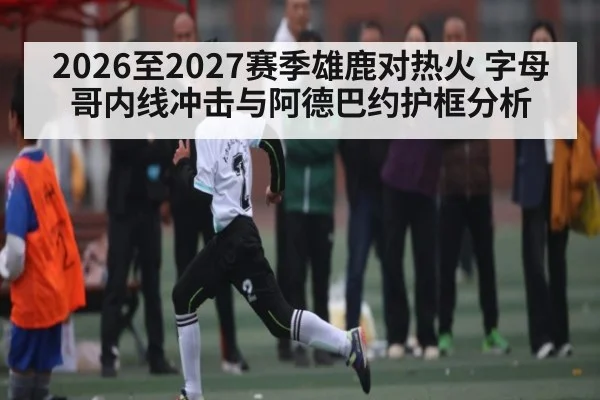 2026至2027赛季雄鹿对热火 字母哥内线冲击与阿德巴约护框分析